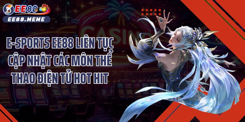E-sports EE88 liên tục cập nhật các môn thể thao điện tử hot hit