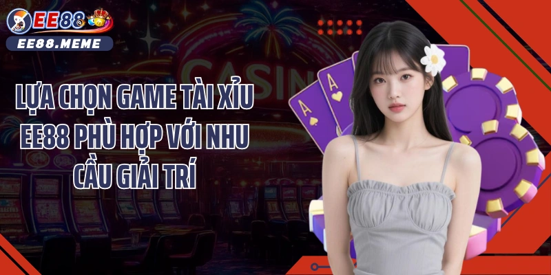Lựa chọn game tài xỉu EE88 phù hợp với nhu cầu giải trí
