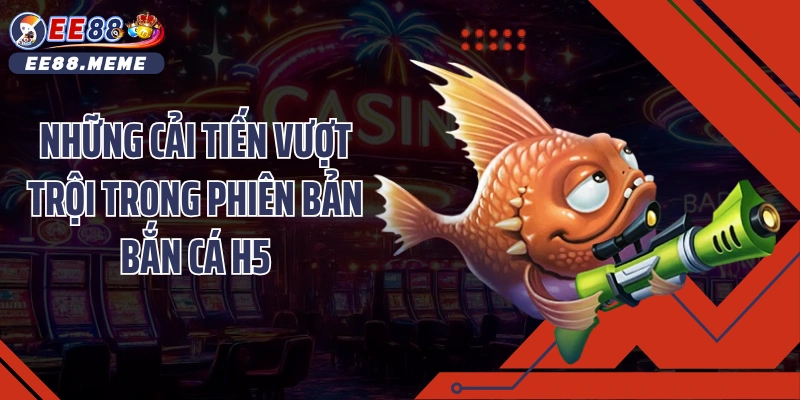 Những cải tiến vượt trội trong phiên bản bắn cá H5