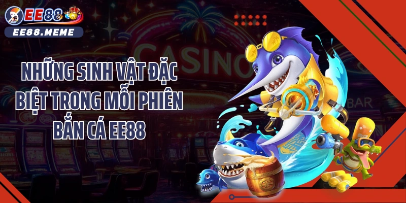Những sinh vật đặc biệt trong mỗi phiên bắn cá EE88